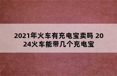 2021年火车有充电宝卖吗 2024火车能带几个充电宝